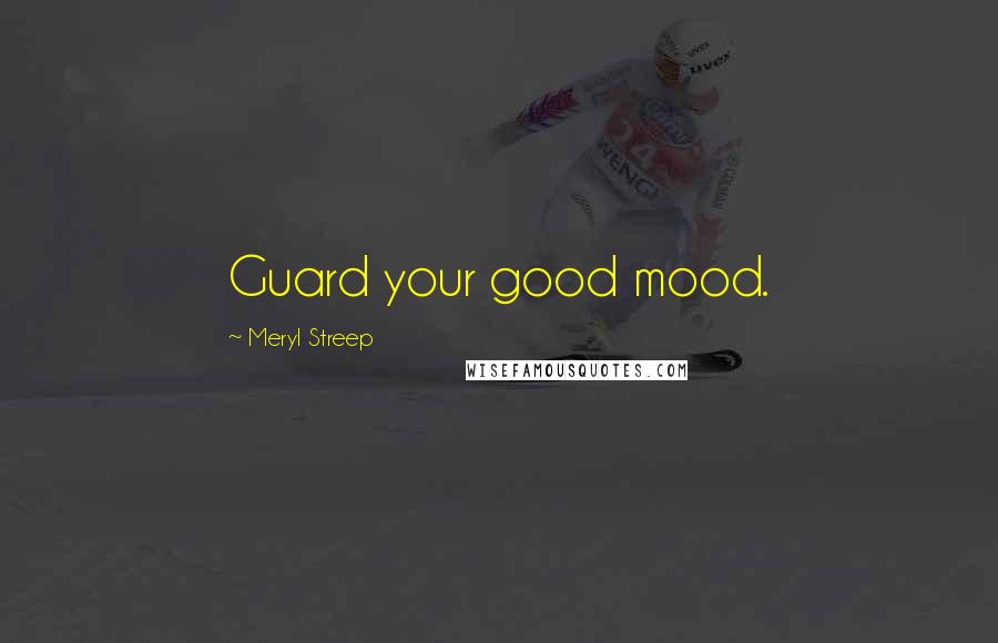 Meryl Streep Quotes: Guard your good mood.