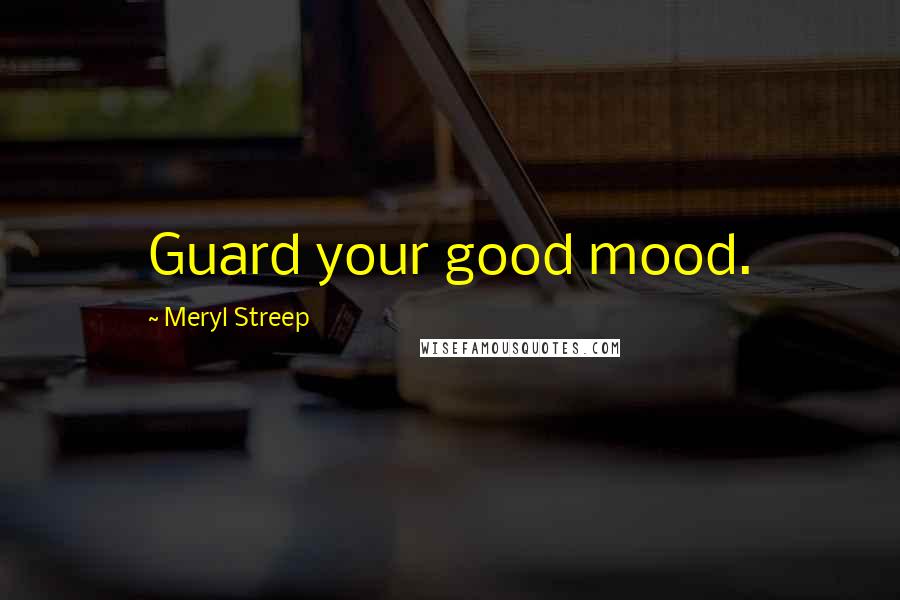 Meryl Streep Quotes: Guard your good mood.