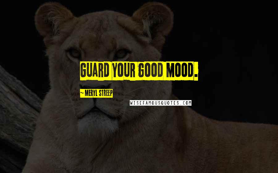 Meryl Streep Quotes: Guard your good mood.