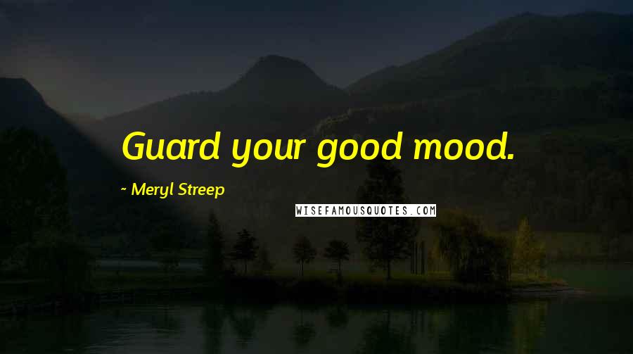 Meryl Streep Quotes: Guard your good mood.