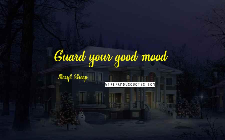 Meryl Streep Quotes: Guard your good mood.