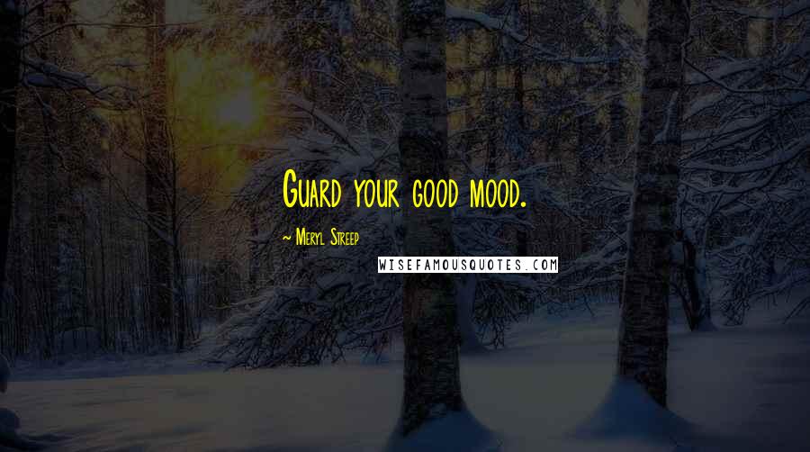 Meryl Streep Quotes: Guard your good mood.