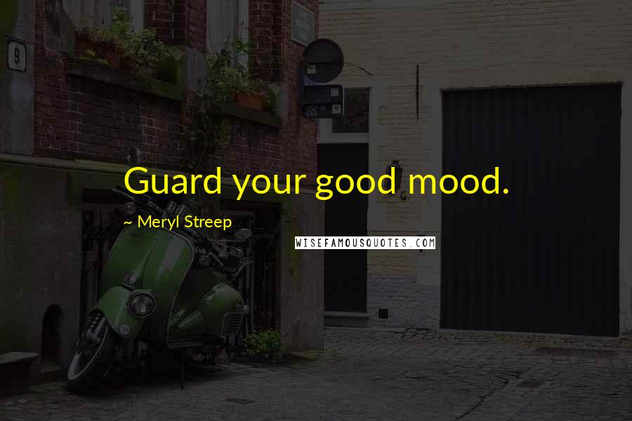 Meryl Streep Quotes: Guard your good mood.