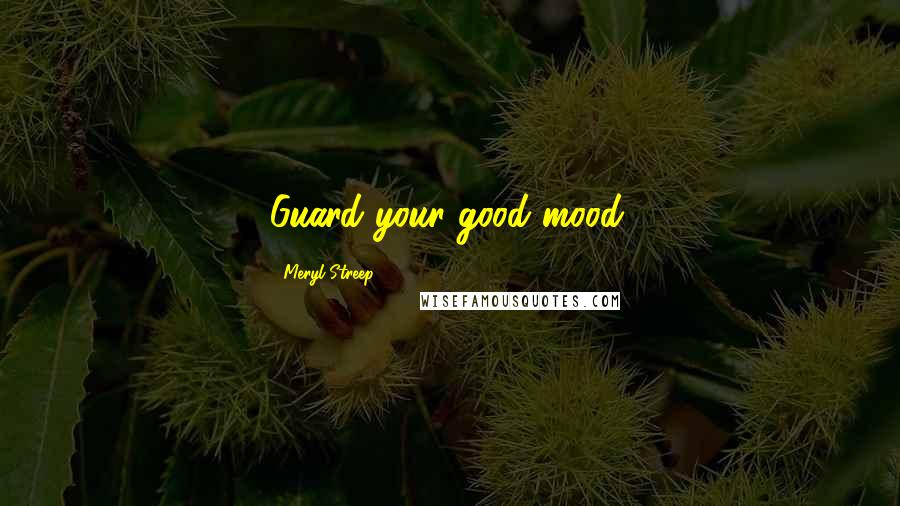 Meryl Streep Quotes: Guard your good mood.