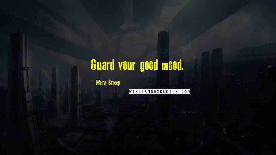 Meryl Streep Quotes: Guard your good mood.