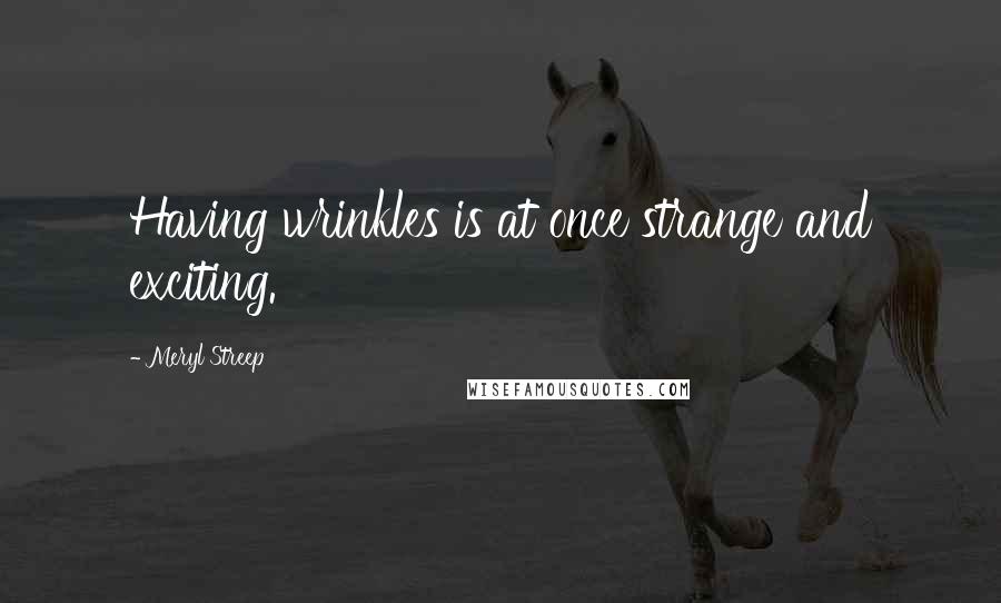 Meryl Streep Quotes: Having wrinkles is at once strange and exciting.