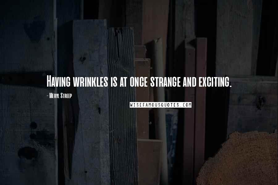 Meryl Streep Quotes: Having wrinkles is at once strange and exciting.