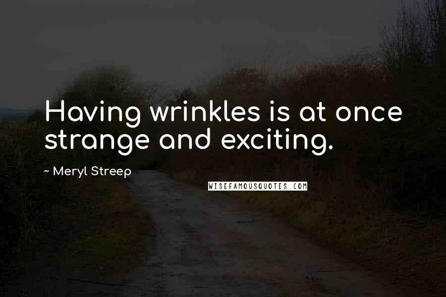 Meryl Streep Quotes: Having wrinkles is at once strange and exciting.