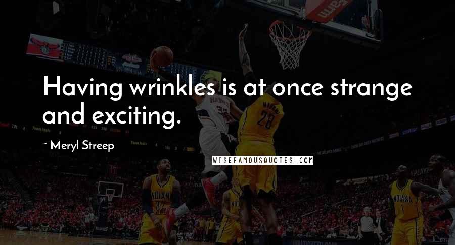 Meryl Streep Quotes: Having wrinkles is at once strange and exciting.