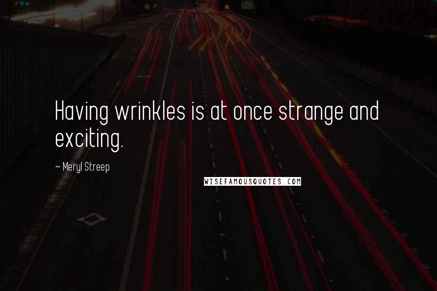 Meryl Streep Quotes: Having wrinkles is at once strange and exciting.