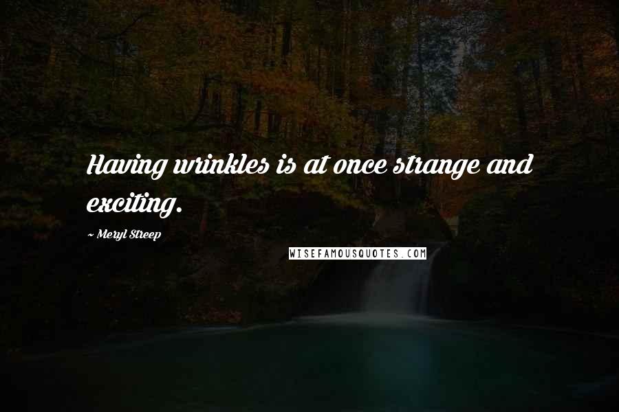 Meryl Streep Quotes: Having wrinkles is at once strange and exciting.