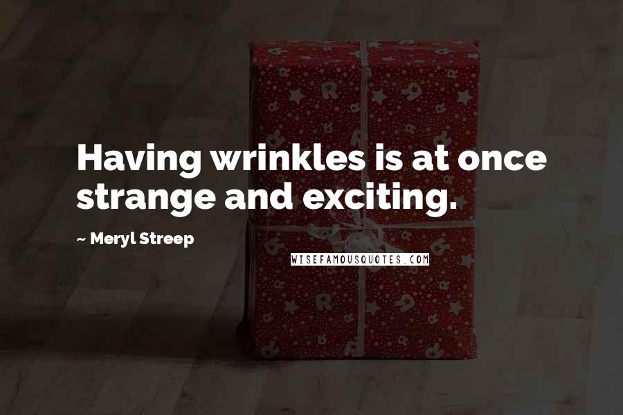 Meryl Streep Quotes: Having wrinkles is at once strange and exciting.