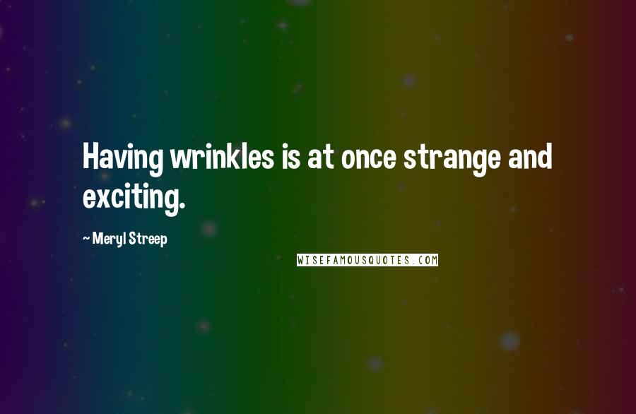 Meryl Streep Quotes: Having wrinkles is at once strange and exciting.