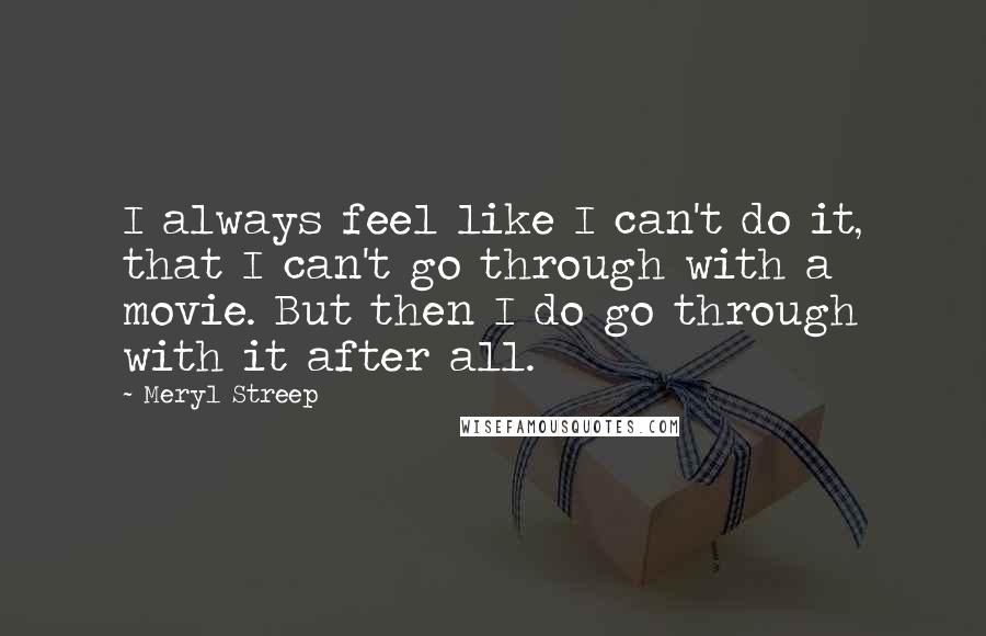 Meryl Streep Quotes: I always feel like I can't do it, that I can't go through with a movie. But then I do go through with it after all.