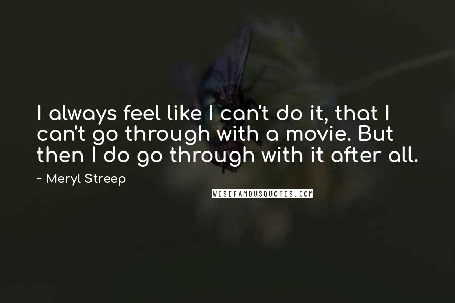 Meryl Streep Quotes: I always feel like I can't do it, that I can't go through with a movie. But then I do go through with it after all.