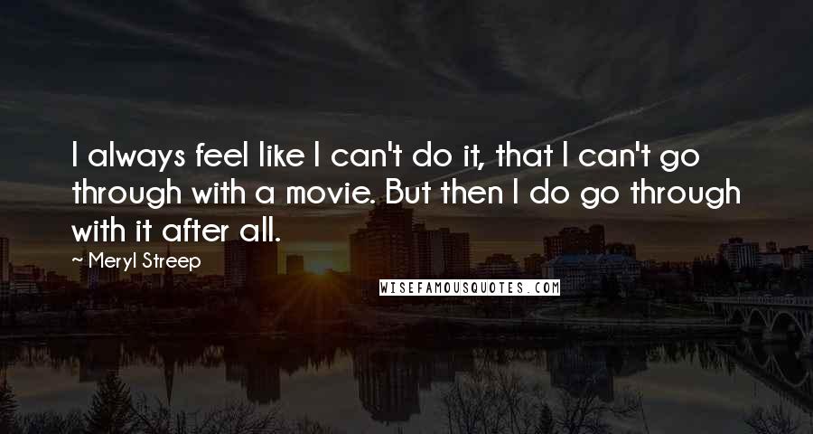 Meryl Streep Quotes: I always feel like I can't do it, that I can't go through with a movie. But then I do go through with it after all.