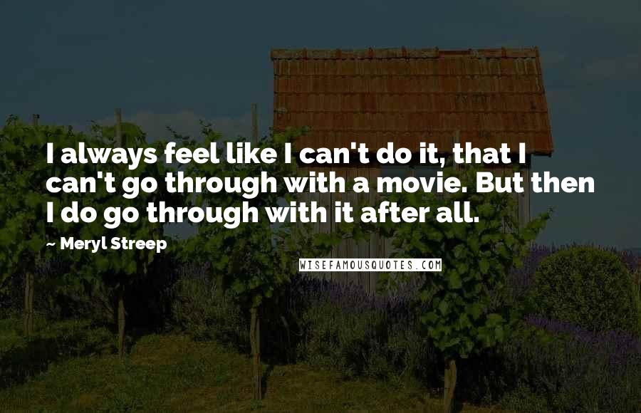 Meryl Streep Quotes: I always feel like I can't do it, that I can't go through with a movie. But then I do go through with it after all.