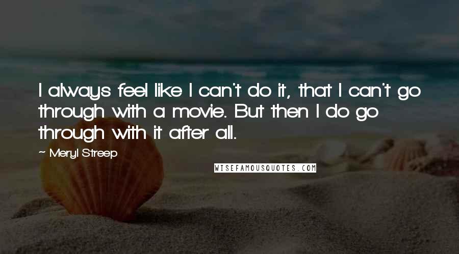 Meryl Streep Quotes: I always feel like I can't do it, that I can't go through with a movie. But then I do go through with it after all.