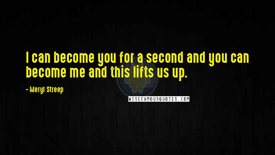 Meryl Streep Quotes: I can become you for a second and you can become me and this lifts us up.