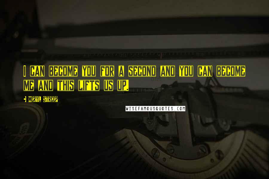 Meryl Streep Quotes: I can become you for a second and you can become me and this lifts us up.