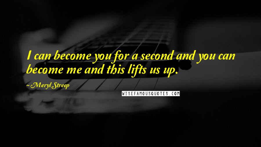 Meryl Streep Quotes: I can become you for a second and you can become me and this lifts us up.