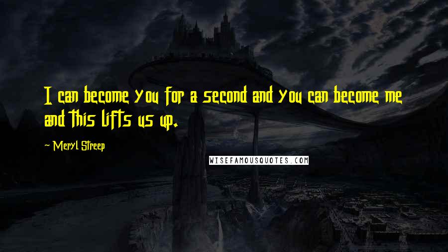 Meryl Streep Quotes: I can become you for a second and you can become me and this lifts us up.