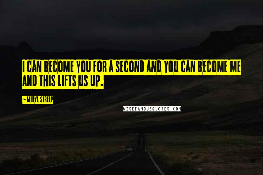 Meryl Streep Quotes: I can become you for a second and you can become me and this lifts us up.