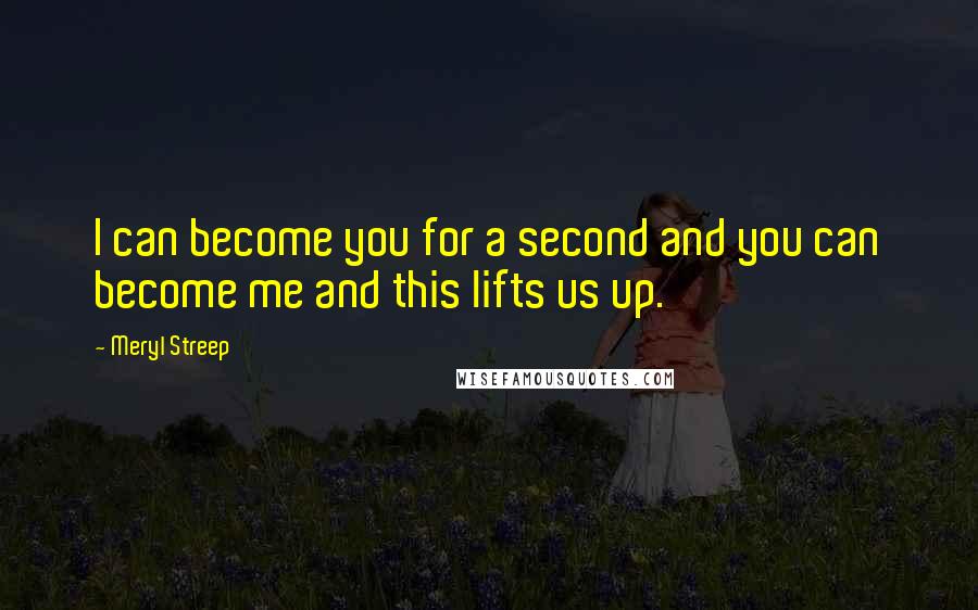 Meryl Streep Quotes: I can become you for a second and you can become me and this lifts us up.