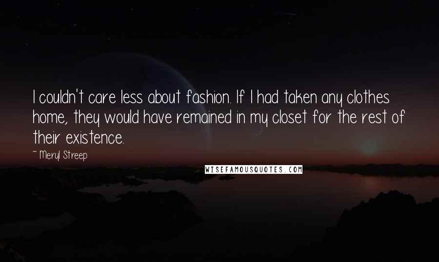 Meryl Streep Quotes: I couldn't care less about fashion. If I had taken any clothes home, they would have remained in my closet for the rest of their existence.