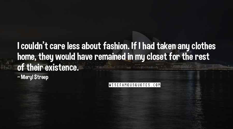 Meryl Streep Quotes: I couldn't care less about fashion. If I had taken any clothes home, they would have remained in my closet for the rest of their existence.