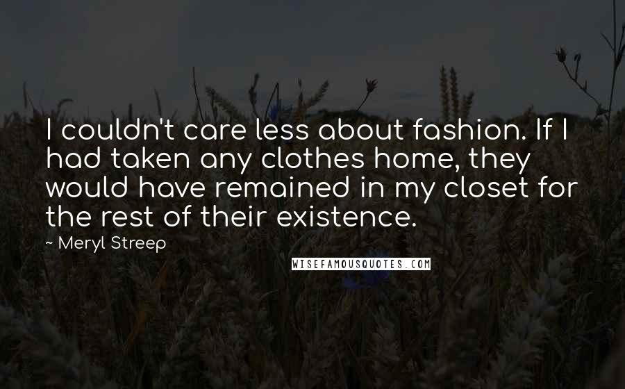 Meryl Streep Quotes: I couldn't care less about fashion. If I had taken any clothes home, they would have remained in my closet for the rest of their existence.