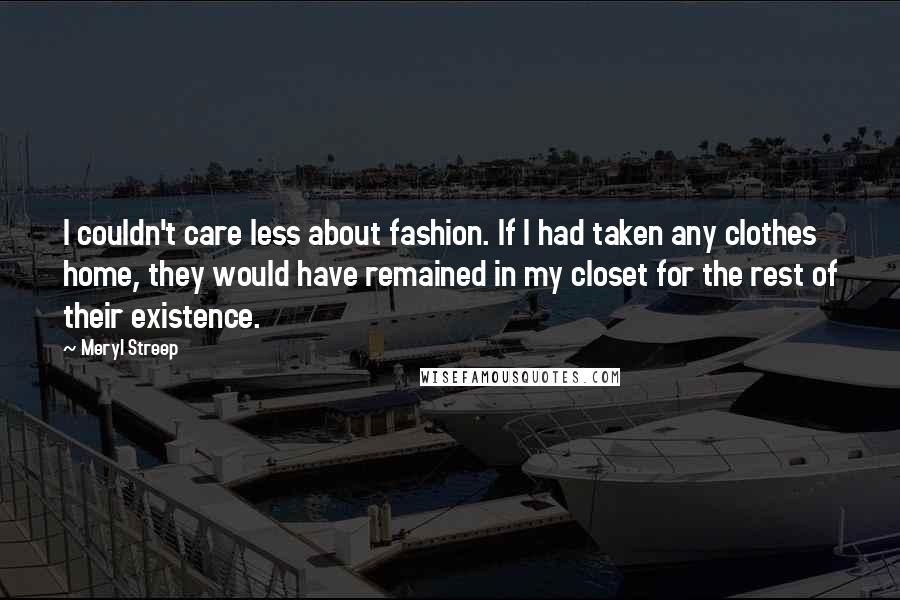 Meryl Streep Quotes: I couldn't care less about fashion. If I had taken any clothes home, they would have remained in my closet for the rest of their existence.