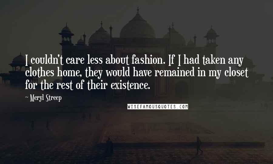 Meryl Streep Quotes: I couldn't care less about fashion. If I had taken any clothes home, they would have remained in my closet for the rest of their existence.