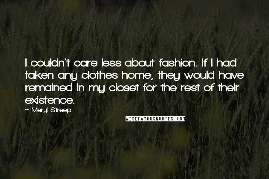 Meryl Streep Quotes: I couldn't care less about fashion. If I had taken any clothes home, they would have remained in my closet for the rest of their existence.
