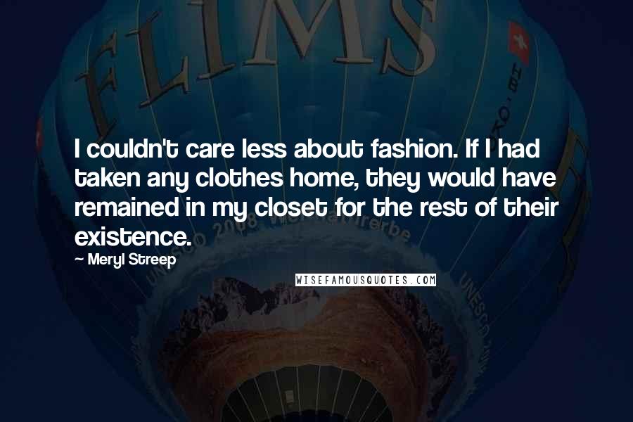 Meryl Streep Quotes: I couldn't care less about fashion. If I had taken any clothes home, they would have remained in my closet for the rest of their existence.