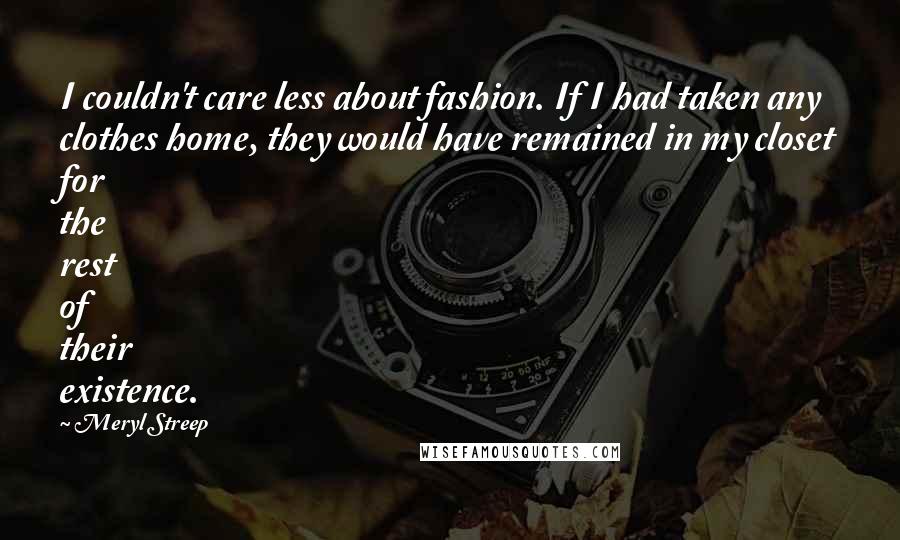 Meryl Streep Quotes: I couldn't care less about fashion. If I had taken any clothes home, they would have remained in my closet for the rest of their existence.