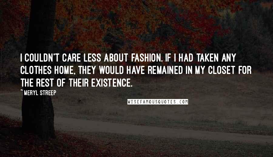 Meryl Streep Quotes: I couldn't care less about fashion. If I had taken any clothes home, they would have remained in my closet for the rest of their existence.