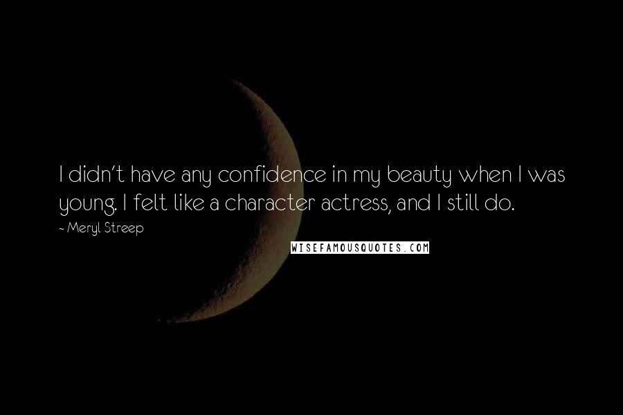 Meryl Streep Quotes: I didn't have any confidence in my beauty when I was young. I felt like a character actress, and I still do.