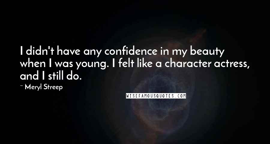 Meryl Streep Quotes: I didn't have any confidence in my beauty when I was young. I felt like a character actress, and I still do.