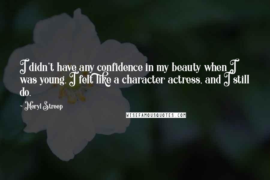 Meryl Streep Quotes: I didn't have any confidence in my beauty when I was young. I felt like a character actress, and I still do.