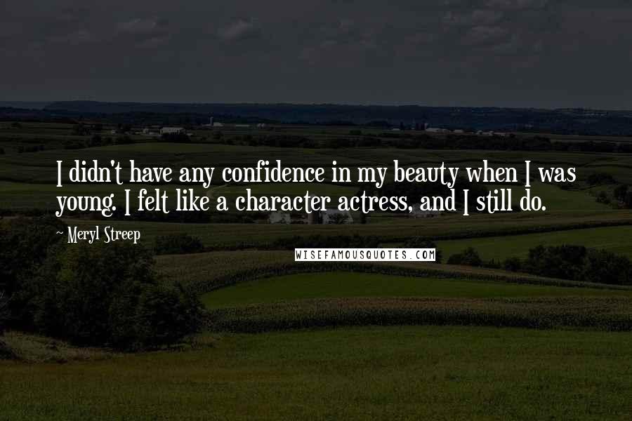 Meryl Streep Quotes: I didn't have any confidence in my beauty when I was young. I felt like a character actress, and I still do.