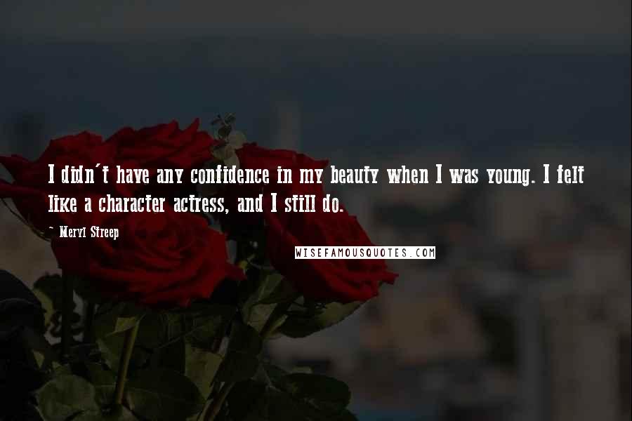 Meryl Streep Quotes: I didn't have any confidence in my beauty when I was young. I felt like a character actress, and I still do.