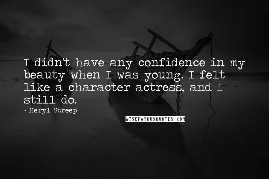 Meryl Streep Quotes: I didn't have any confidence in my beauty when I was young. I felt like a character actress, and I still do.