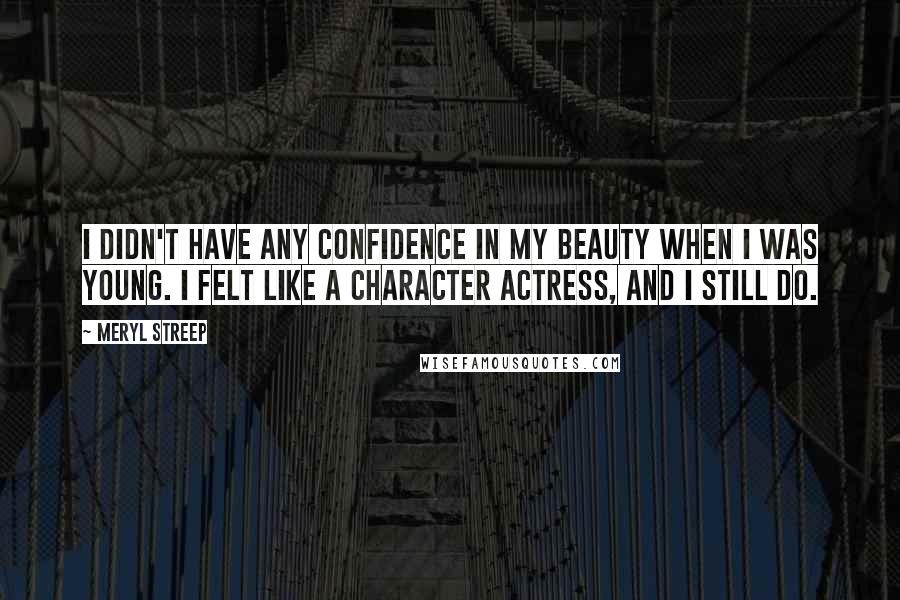 Meryl Streep Quotes: I didn't have any confidence in my beauty when I was young. I felt like a character actress, and I still do.