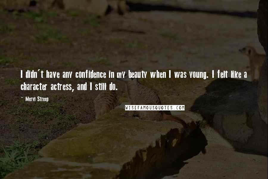 Meryl Streep Quotes: I didn't have any confidence in my beauty when I was young. I felt like a character actress, and I still do.