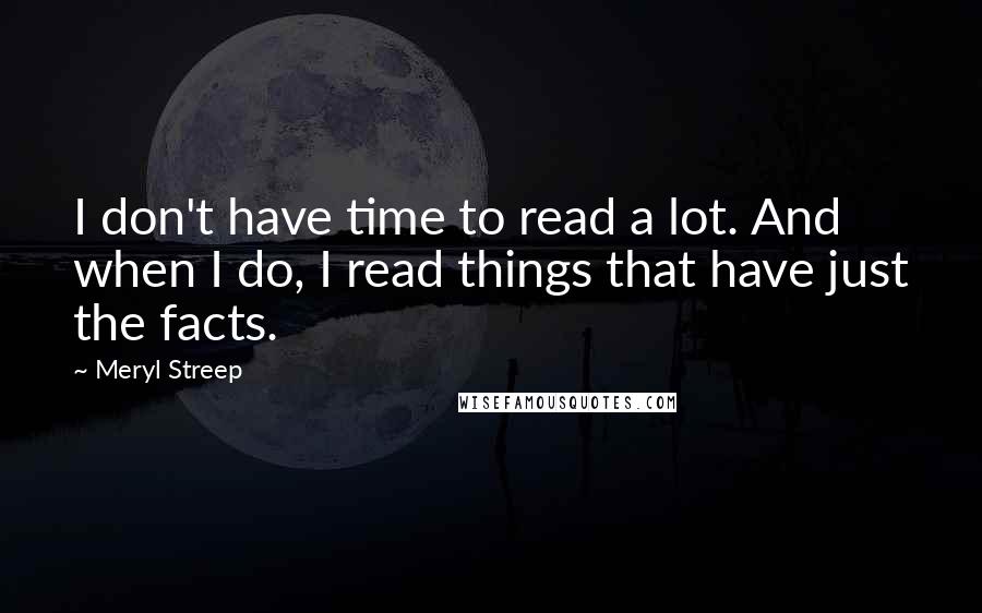 Meryl Streep Quotes: I don't have time to read a lot. And when I do, I read things that have just the facts.