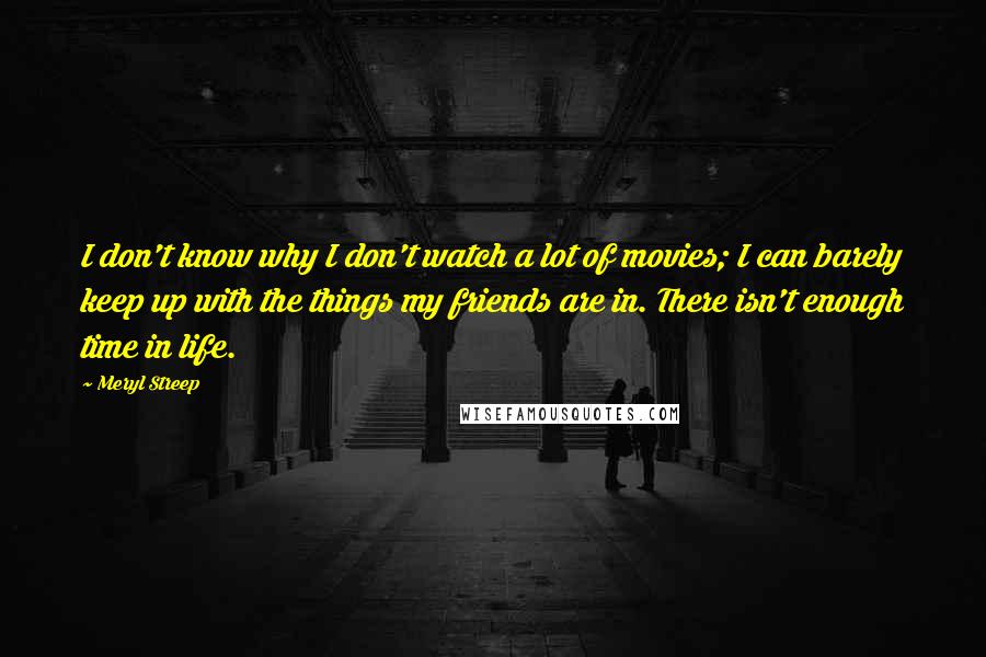 Meryl Streep Quotes: I don't know why I don't watch a lot of movies; I can barely keep up with the things my friends are in. There isn't enough time in life.