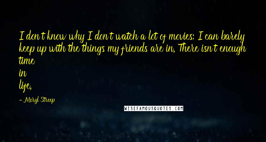 Meryl Streep Quotes: I don't know why I don't watch a lot of movies; I can barely keep up with the things my friends are in. There isn't enough time in life.
