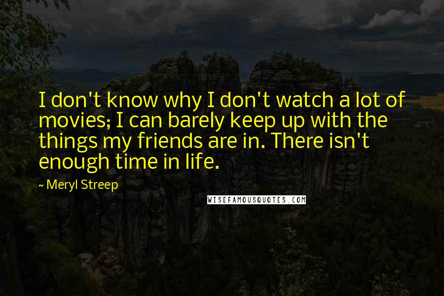 Meryl Streep Quotes: I don't know why I don't watch a lot of movies; I can barely keep up with the things my friends are in. There isn't enough time in life.
