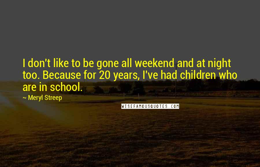 Meryl Streep Quotes: I don't like to be gone all weekend and at night too. Because for 20 years, I've had children who are in school.